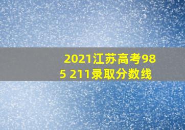 2021江苏高考985 211录取分数线